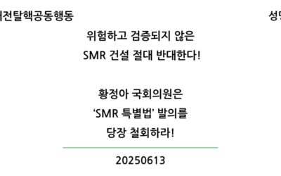 [성명] 위험하고 검증되지 않은 SMR 건설 절대 반대한다! 황정아 국회의원은 ‘SMR 특별법’ 발의를 당장 철회하라!