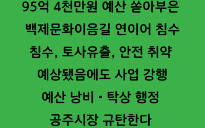 [성명]95억 4천만원 예산 쏟아부은 백제문화이음길 연이어 침수 침수, 토사유출, 안전 취약 예상됐음에도 사업 강행 예산 낭비ㆍ탁상 행정 공주시장 규탄한다