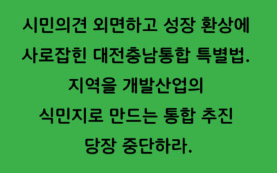 [성명서]시민의견 외면하고 성장환상에 사로잡힌 대전충남통합 특별법  지역을 개발산업의 식민지로 만드는 통합 추진 당장 중단하라!