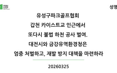 [성명] 유성구파크골프협회 갑천 카이스트교 인근에서 또다시 불법 하천 공사 벌여. 대전시와 금강유역환경청은 엄중 처벌하고, 재발 방지 대책을 마련하라