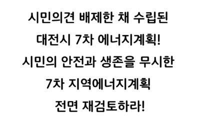 [성명서] 시민의견 배제한 채 수립된 대전시 7차 에너지계획! 시민의 안전과 생존을 무시한 7차 지역에너지계획 전면 재검토하라!